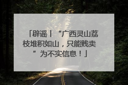 辟谣丨“广西灵山荔枝堆积如山，只能贱卖”为不实信息！