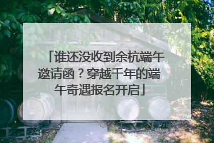 谁还没收到余杭端午邀请函？穿越千年的端午奇遇报名开启