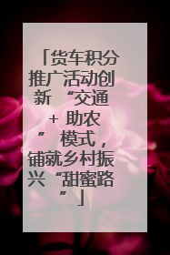货车积分推广活动创新 “交通 + 助农” 模式，铺就乡村振兴“甜蜜路”