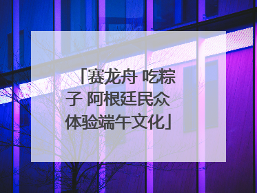 赛龙舟 吃粽子 阿根廷民众体验端午文化