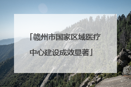 赣州市国家区域医疗中心建设成效显著