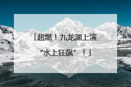 超燃！九龙渊上演“水上狂飙”！