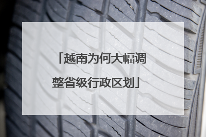 越南为何大幅调整省级行政区划
