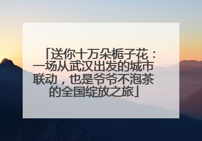 送你十万朵栀子花：一场从武汉出发的城市联动，也是爷爷不泡茶的全国绽放之旅