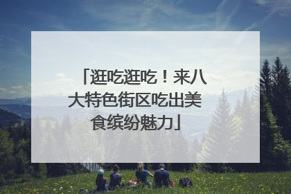 逛吃逛吃！来八大特色街区吃出美食缤纷魅力