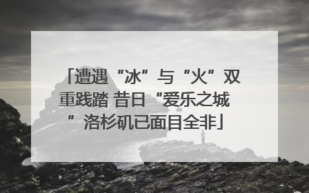 遭遇“冰”与“火”双重践踏 昔日“爱乐之城”洛杉矶已面目全非