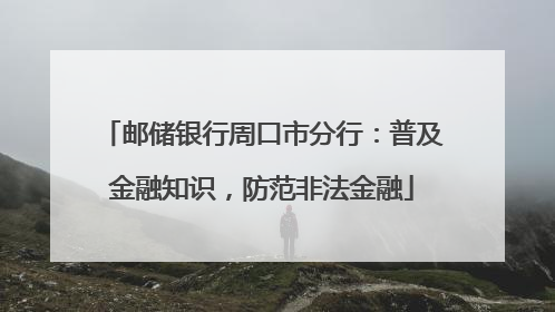 邮储银行周口市分行：普及金融知识，防范非法金融