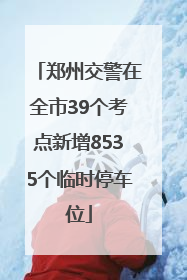 郑州交警在全市39个考点新增8535个临时停车位