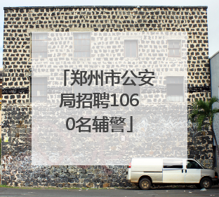 郑州市公安局招聘1060名辅警