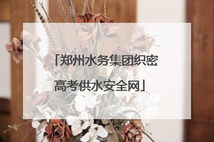 郑州水务集团织密高考供水安全网