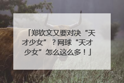 郑钦文又要对决“天才少女”？网球“天才少女”怎么这么多！