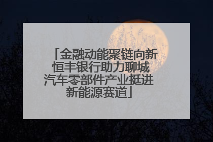 金融动能聚链向新 恒丰银行助力聊城汽车零部件产业挺进新能源赛道