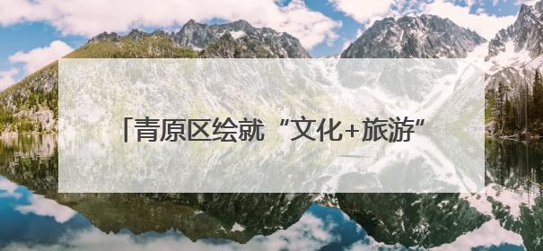 青原区绘就“文化+旅游”高质量发展新图景（图）