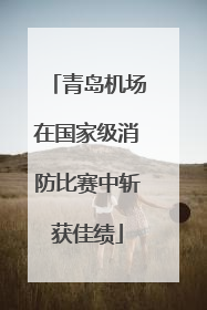 青岛机场在国家级消防比赛中斩获佳绩