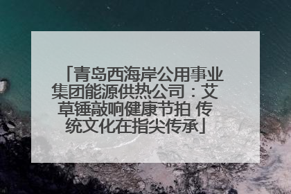 青岛西海岸公用事业集团能源供热公司：艾草锤敲响健康节拍 传统文化在指尖传承