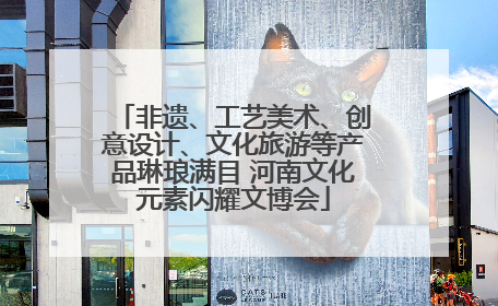 非遗、工艺美术、创意设计、文化旅游等产品琳琅满目 河南文化元素闪耀文博会