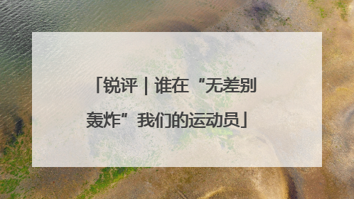 锐评｜谁在“无差别轰炸”我们的运动员