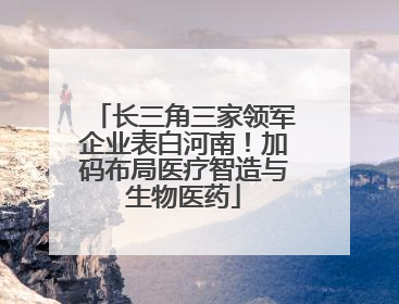 长三角三家领军企业表白河南！加码布局医疗智造与生物医药