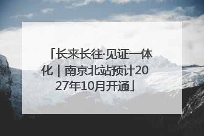 长来长往·见证一体化｜南京北站预计2027年10月开通