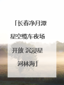 长春净月潭星空缆车夜场开放 沉浸星河林海