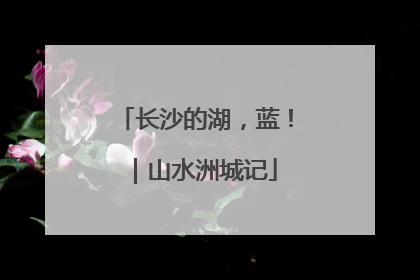 长沙的湖，蓝！｜山水洲城记