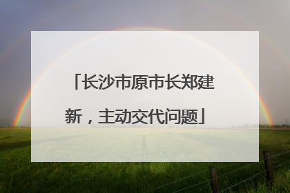 长沙市原市长郑建新，主动交代问题