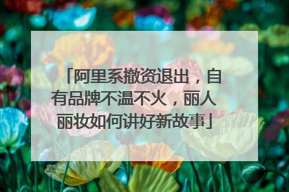 阿里系撤资退出，自有品牌不温不火，丽人丽妆如何讲好新故事