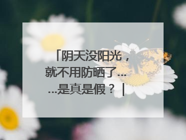 阴天没阳光，就不用防晒了……是真是假？｜谣言终结站