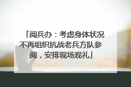阅兵办：考虑身体状况不再组织抗战老兵方队参阅，安排现场观礼