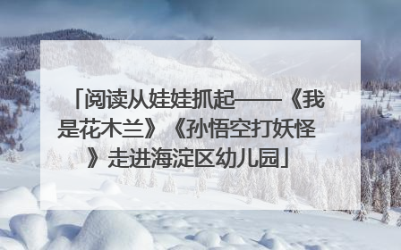 阅读从娃娃抓起——《我是花木兰》《孙悟空打妖怪》走进海淀区幼儿园