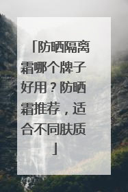 防晒隔离霜哪个牌子好用？防晒霜推荐，适合不同肤质