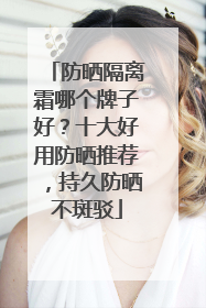 防晒隔离霜哪个牌子好？十大好用防晒推荐，持久防晒不斑驳