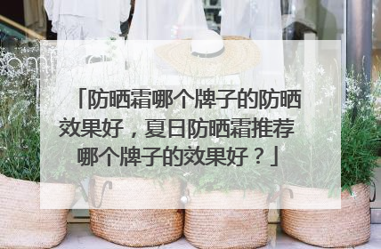 防晒霜哪个牌子的防晒效果好，夏日防晒霜推荐哪个牌子的效果好？