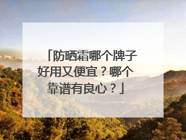 防晒霜哪个牌子好用又便宜？哪个靠谱有良心？