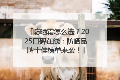 防晒霜怎么选？2025口碑在线：防晒品牌十佳榜单来袭！