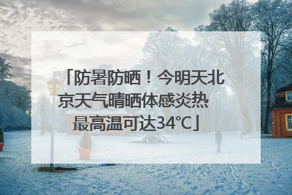 防暑防晒！今明天北京天气晴晒体感炎热 最高温可达34℃
