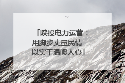 陕投电力运营：用脚步丈量民情 以实干温暖人心