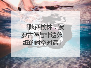 陕西榆林：波罗古堡与非遗剪纸的时空对话