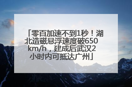 零百加速不到1秒！湖北造磁悬浮速度破650km/h，建成后武汉2小时内可抵达广州