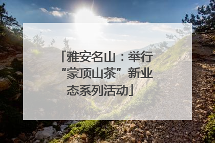 雅安名山：举行“蒙顶山茶”新业态系列活动