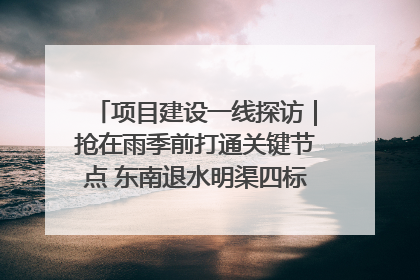 项目建设一线探访｜抢在雨季前打通关键节点 东南退水明渠四标段项目顺利完工