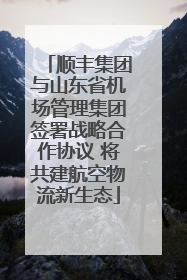 顺丰集团与山东省机场管理集团签署战略合作协议 将共建航空物流新生态