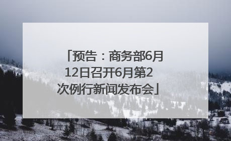 预告：商务部6月12日召开6月第2次例行新闻发布会