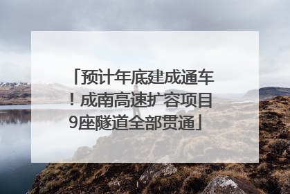 预计年底建成通车！成南高速扩容项目9座隧道全部贯通