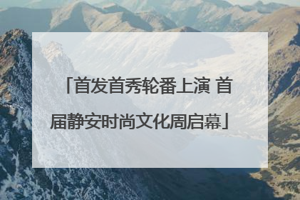 首发首秀轮番上演 首届静安时尚文化周启幕