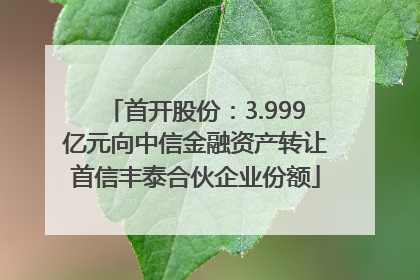 首开股份：3.999亿元向中信金融资产转让首信丰泰合伙企业份额