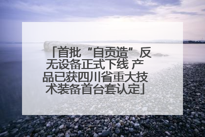 首批“自贡造”反无设备正式下线 产品已获四川省重大技术装备首台套认定