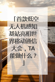 首款低空无人机感知基站亮相世界移动通信大会，TA能做什么？