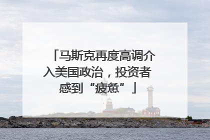 马斯克再度高调介入美国政治，投资者感到“疲惫”