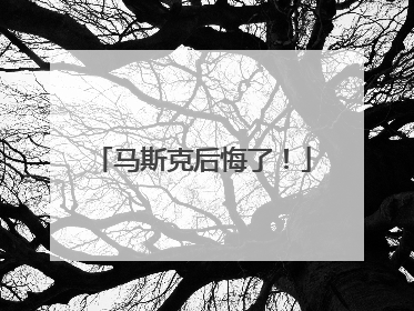 马斯克后悔了！